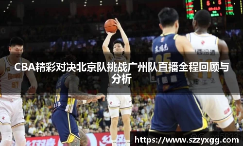 CBA精彩对决北京队挑战广州队直播全程回顾与分析