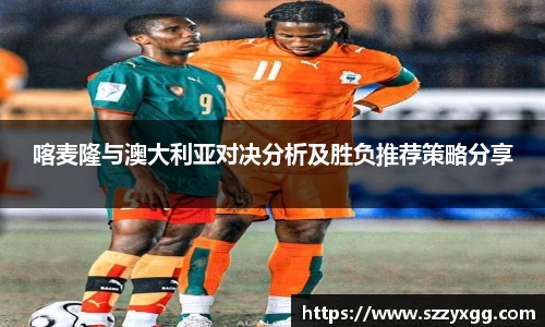 喀麦隆与澳大利亚对决分析及胜负推荐策略分享