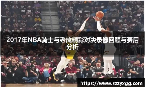 2017年NBA骑士与老鹰精彩对决录像回顾与赛后分析