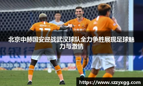 北京中赫国安迎战武汉球队全力争胜展现足球魅力与激情