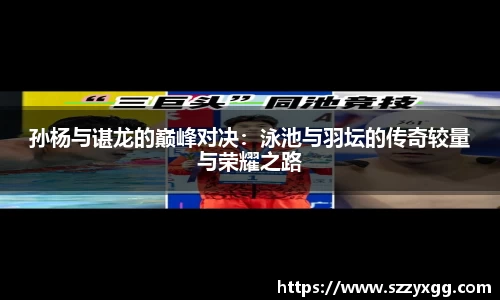 孙杨与谌龙的巅峰对决：泳池与羽坛的传奇较量与荣耀之路