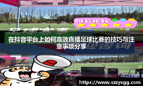 在抖音平台上如何高效直播足球比赛的技巧与注意事项分享